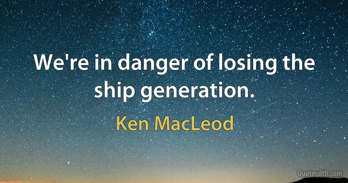 We're in danger of losing the ship generation. (Ken MacLeod)