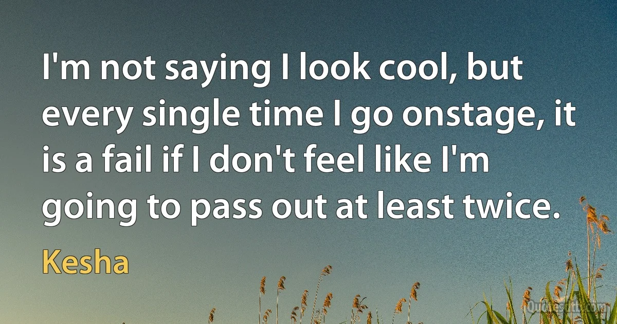I'm not saying I look cool, but every single time I go onstage, it is a fail if I don't feel like I'm going to pass out at least twice. (Kesha)