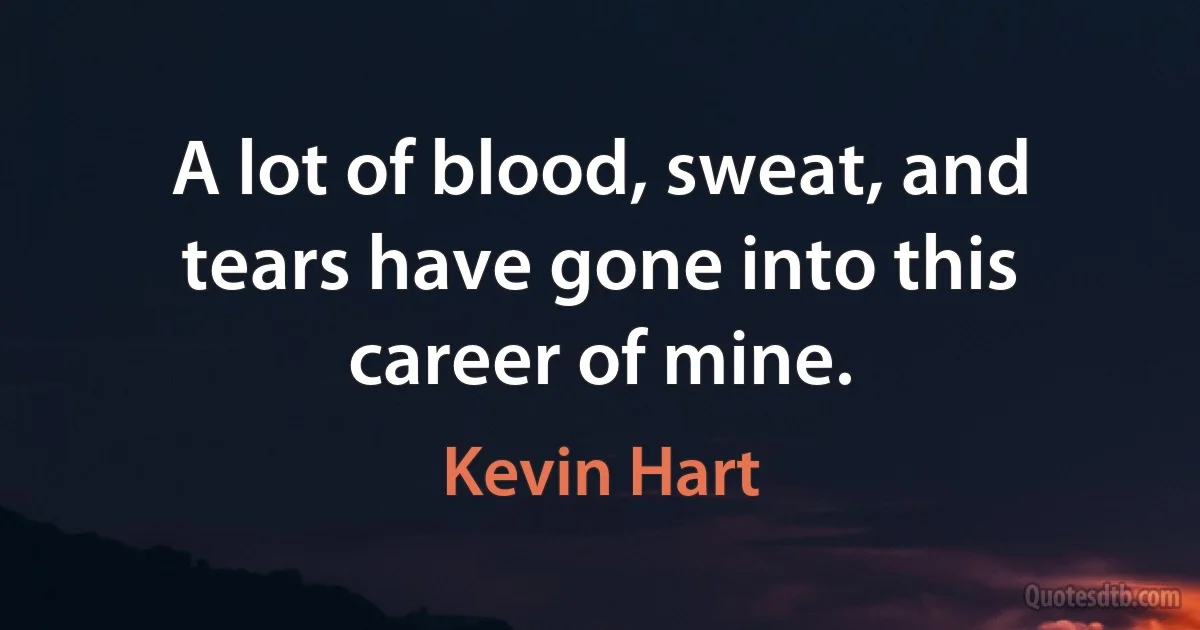 A lot of blood, sweat, and tears have gone into this career of mine. (Kevin Hart)