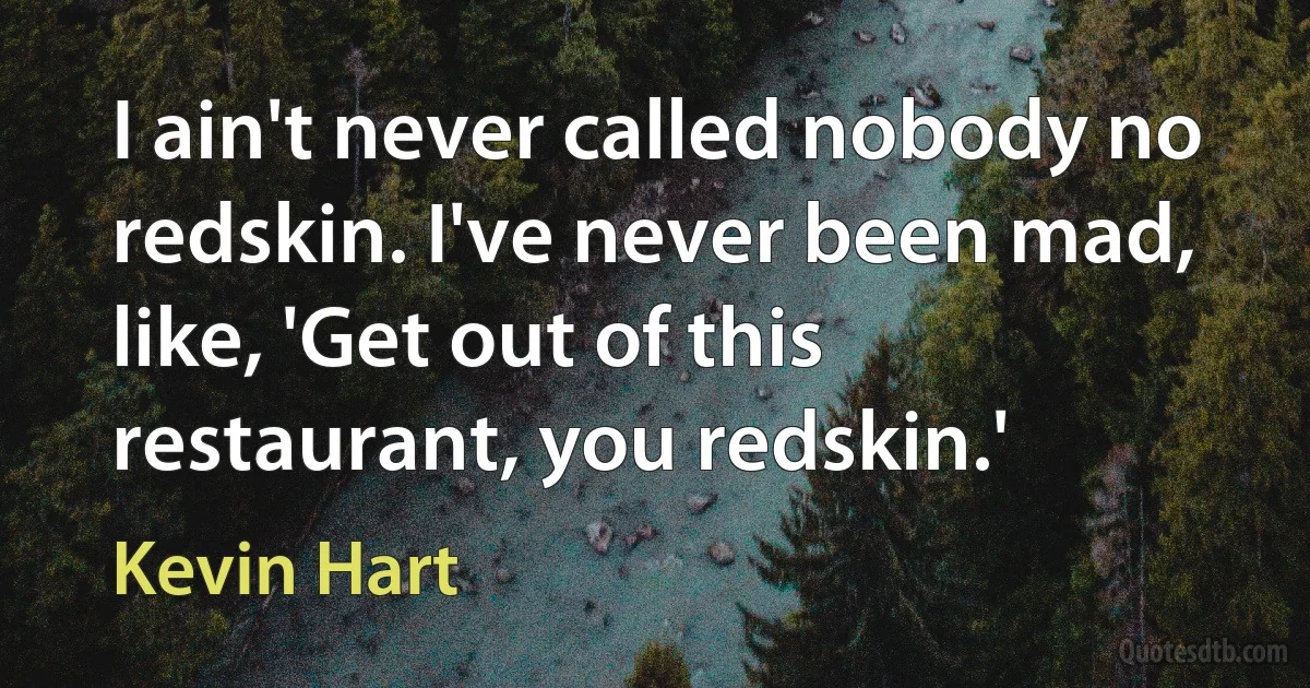 I ain't never called nobody no redskin. I've never been mad, like, 'Get out of this restaurant, you redskin.' (Kevin Hart)