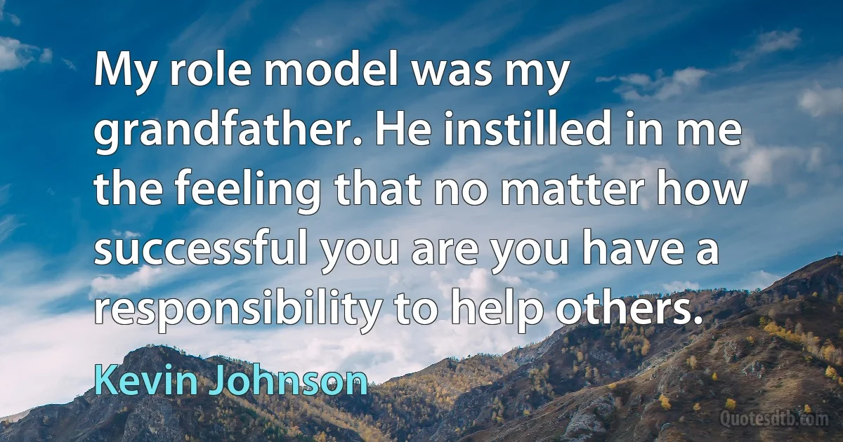 My role model was my grandfather. He instilled in me the feeling that no matter how successful you are you have a responsibility to help others. (Kevin Johnson)