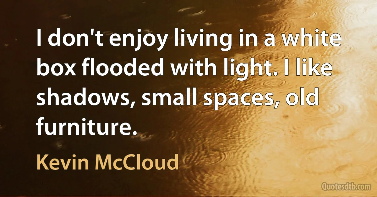 I don't enjoy living in a white box flooded with light. I like shadows, small spaces, old furniture. (Kevin McCloud)