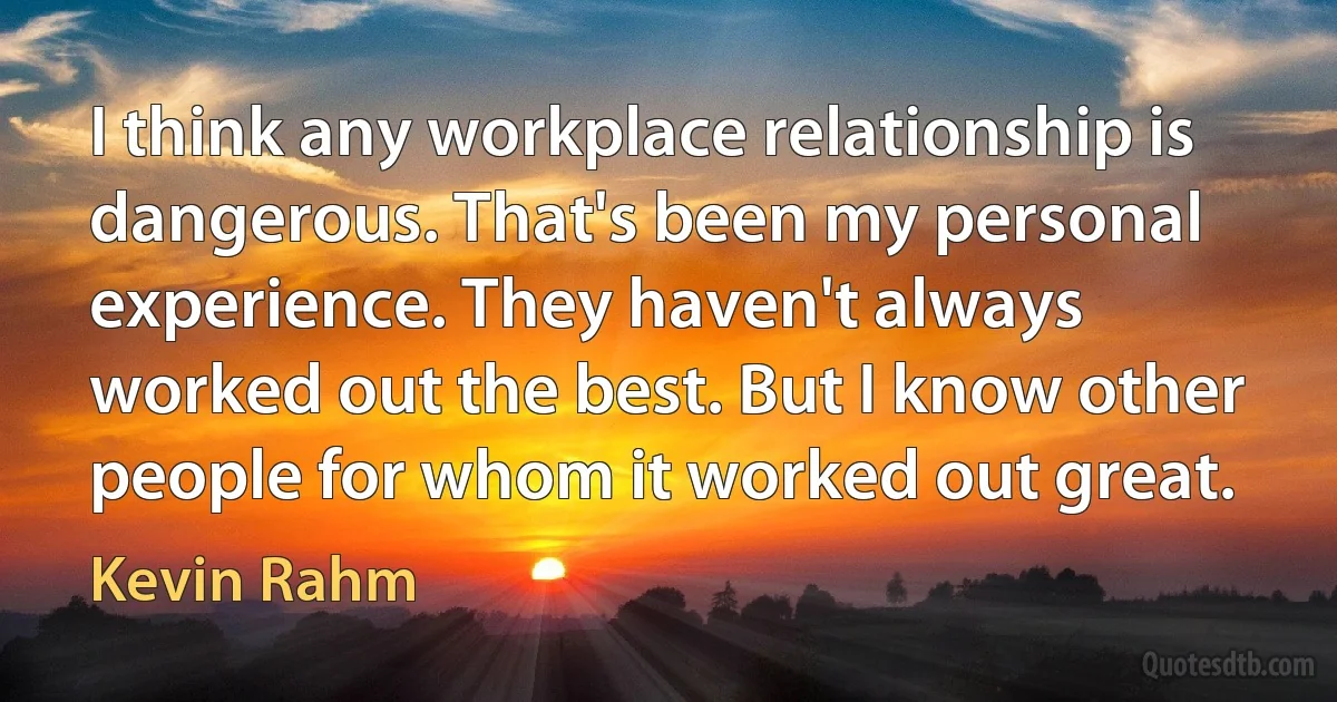 I think any workplace relationship is dangerous. That's been my personal experience. They haven't always worked out the best. But I know other people for whom it worked out great. (Kevin Rahm)