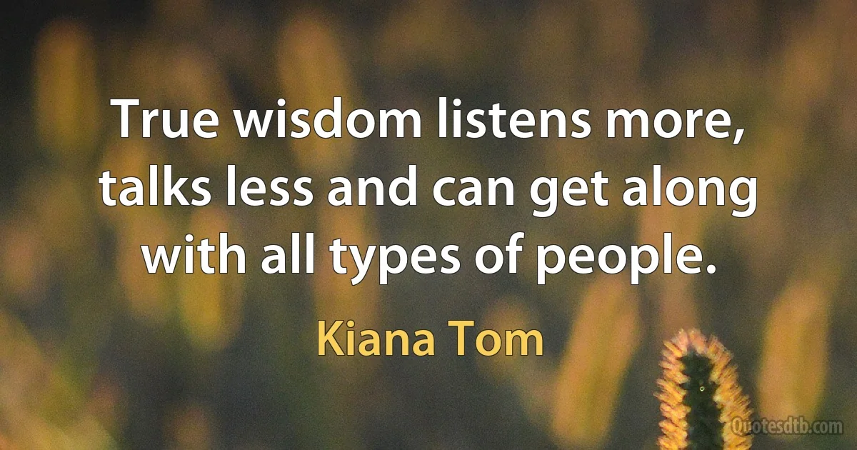 True wisdom listens more, talks less and can get along with all types of people. (Kiana Tom)