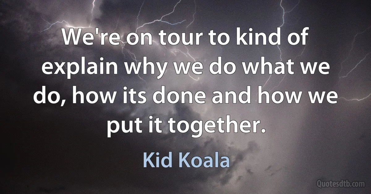 We're on tour to kind of explain why we do what we do, how its done and how we put it together. (Kid Koala)