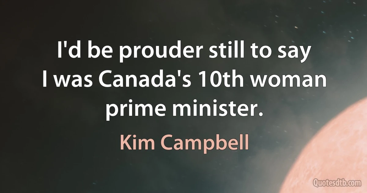 I'd be prouder still to say I was Canada's 10th woman prime minister. (Kim Campbell)