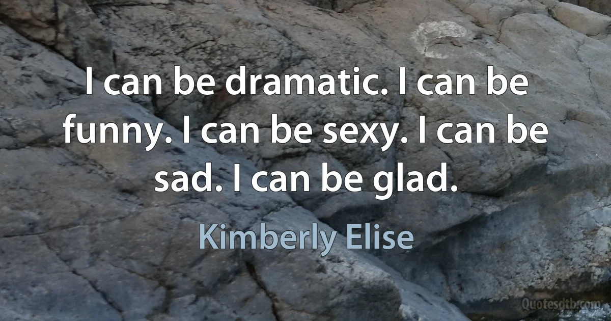 I can be dramatic. I can be funny. I can be sexy. I can be sad. I can be glad. (Kimberly Elise)