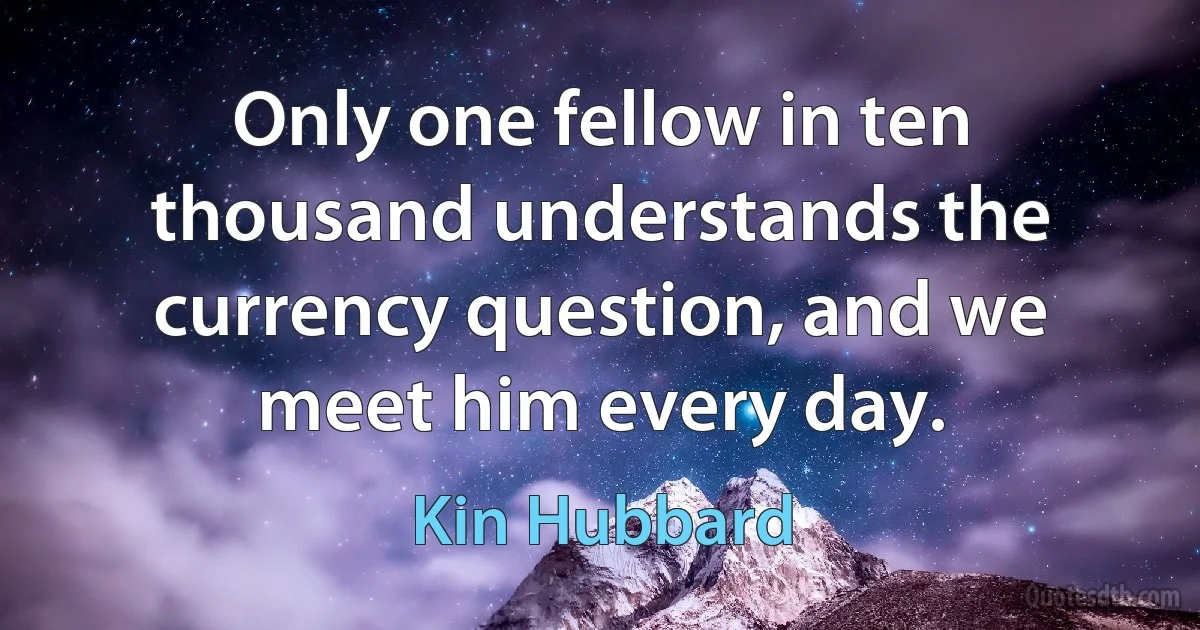 Only one fellow in ten thousand understands the currency question, and we meet him every day. (Kin Hubbard)