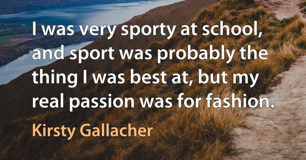 I was very sporty at school, and sport was probably the thing I was best at, but my real passion was for fashion. (Kirsty Gallacher)