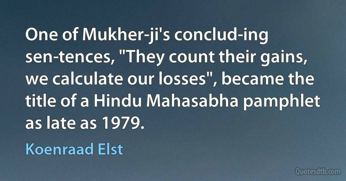 One of Mukher­ji's conclud­ing sen­tences, "They count their gains, we calculate our losses", became the title of a Hindu Mahasabha pamphlet as late as 1979. (Koenraad Elst)