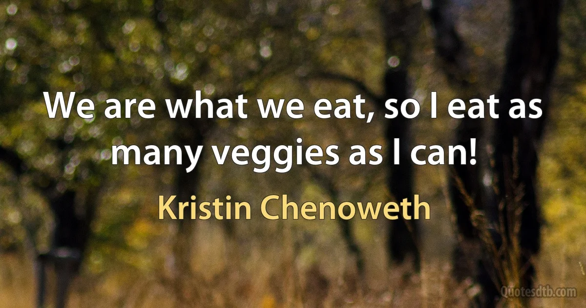 We are what we eat, so I eat as many veggies as I can! (Kristin Chenoweth)