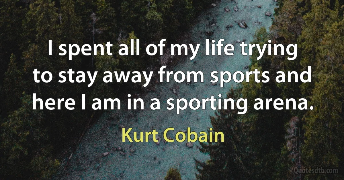 I spent all of my life trying to stay away from sports and here I am in a sporting arena. (Kurt Cobain)