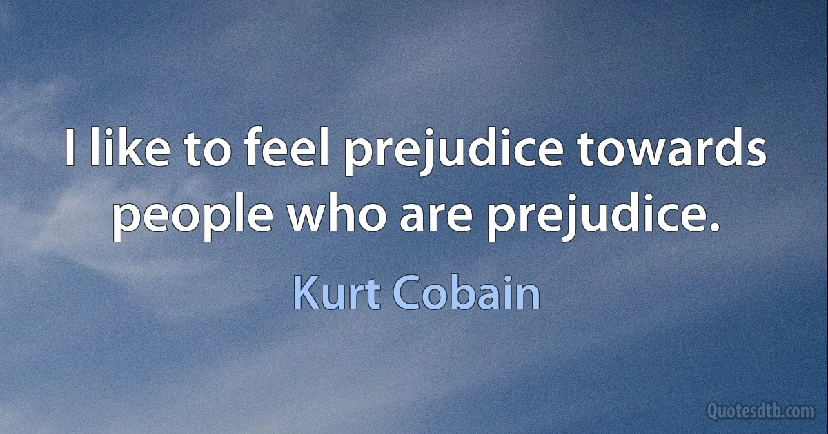 I like to feel prejudice towards people who are prejudice. (Kurt Cobain)