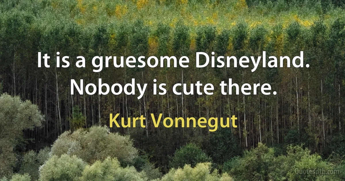 It is a gruesome Disneyland. Nobody is cute there. (Kurt Vonnegut)