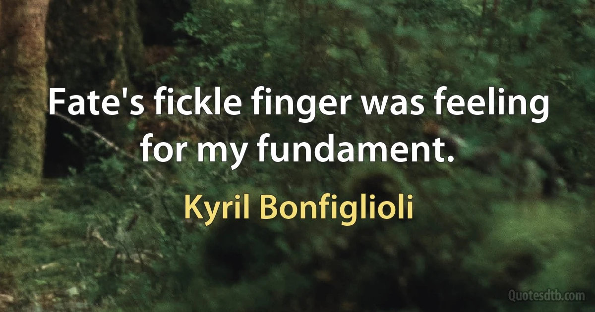 Fate's fickle finger was feeling for my fundament. (Kyril Bonfiglioli)