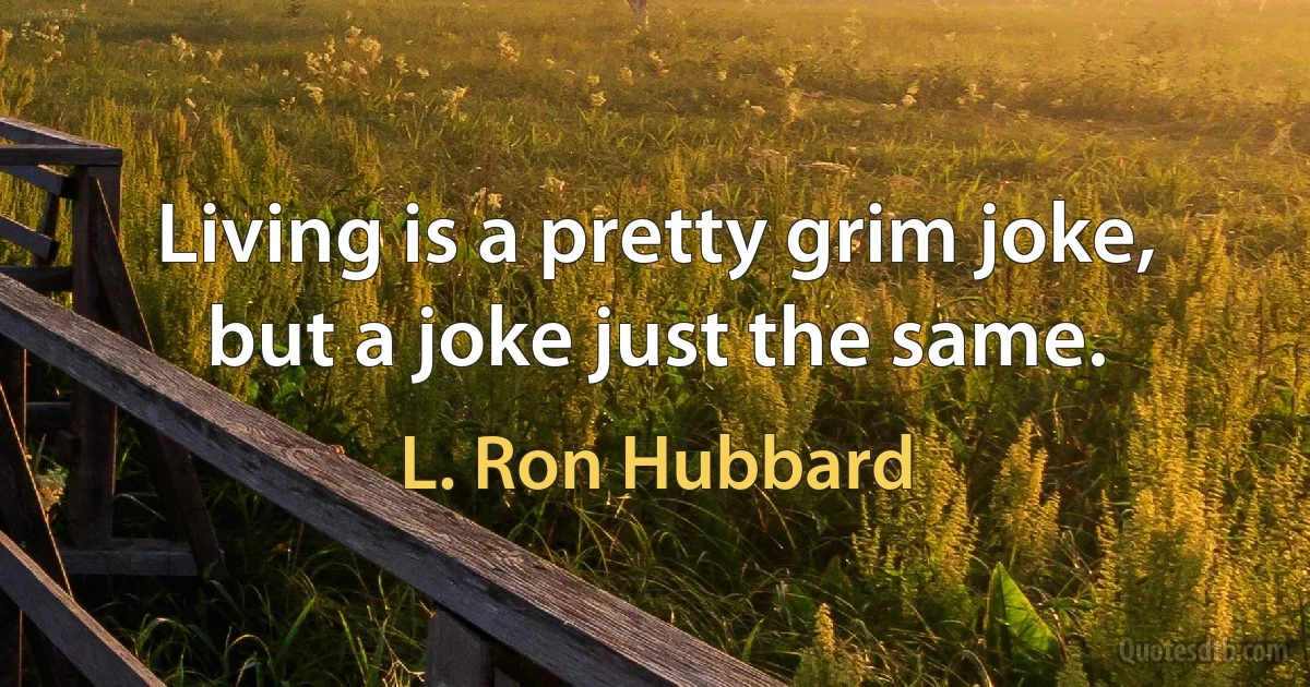 Living is a pretty grim joke, but a joke just the same. (L. Ron Hubbard)