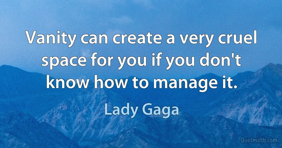 Vanity can create a very cruel space for you if you don't know how to manage it. (Lady Gaga)