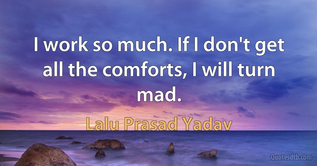 I work so much. If I don't get all the comforts, I will turn mad. (Lalu Prasad Yadav)