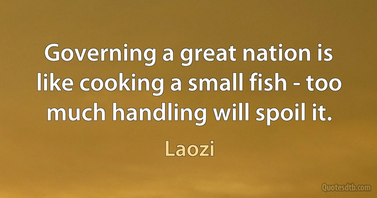 Governing a great nation is like cooking a small fish - too much handling will spoil it. (Laozi)