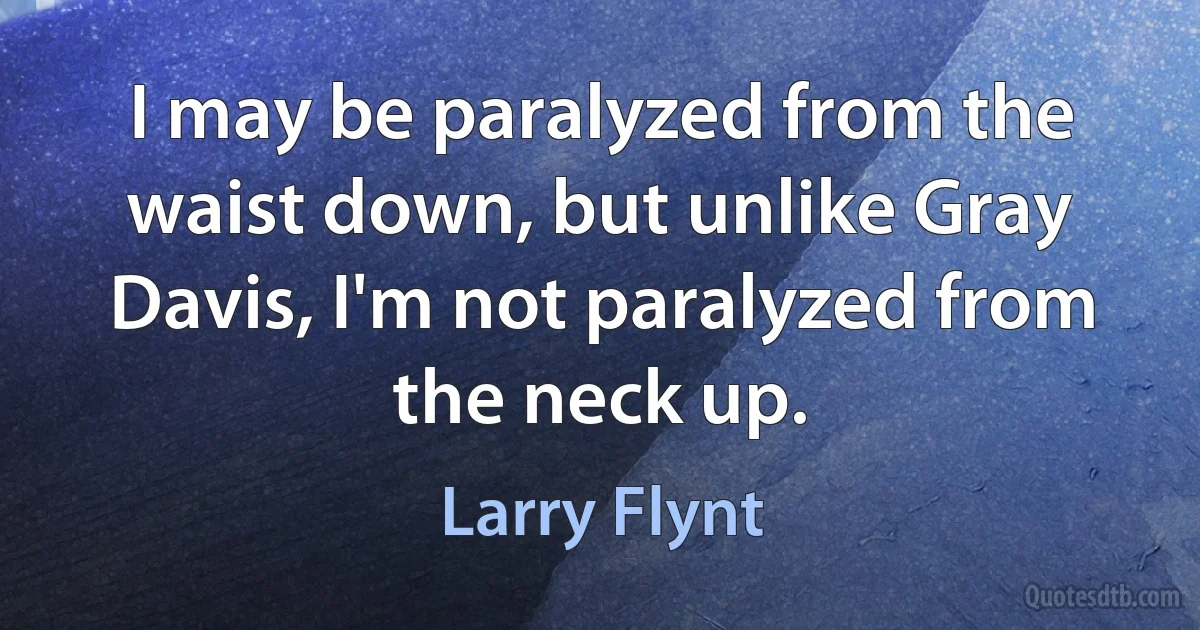 I may be paralyzed from the waist down, but unlike Gray Davis, I'm not paralyzed from the neck up. (Larry Flynt)