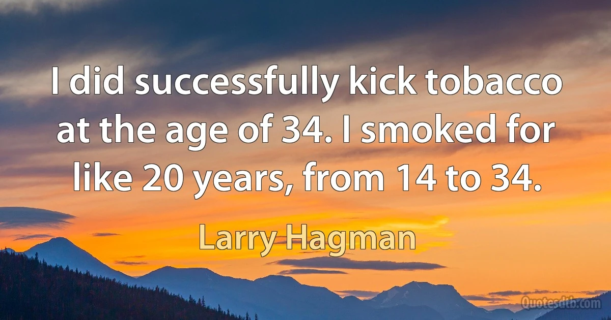 I did successfully kick tobacco at the age of 34. I smoked for like 20 years, from 14 to 34. (Larry Hagman)