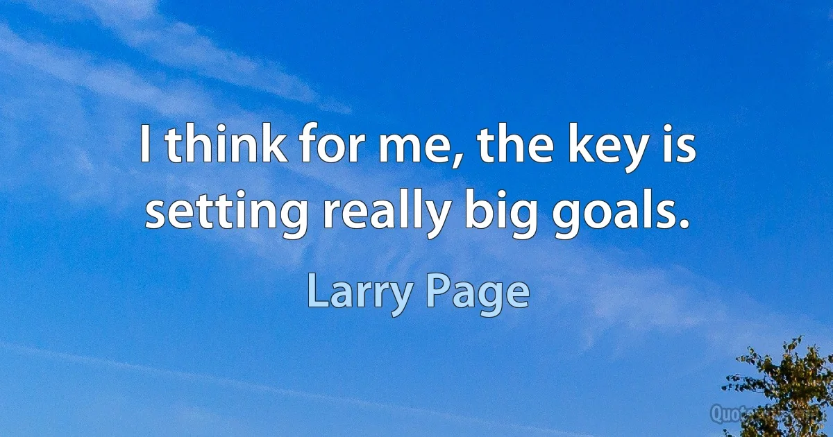 I think for me, the key is setting really big goals. (Larry Page)