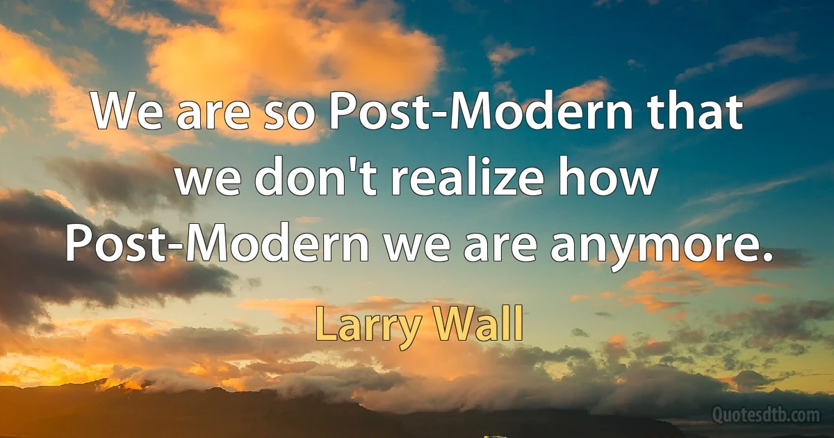 We are so Post-Modern that we don't realize how Post-Modern we are anymore. (Larry Wall)