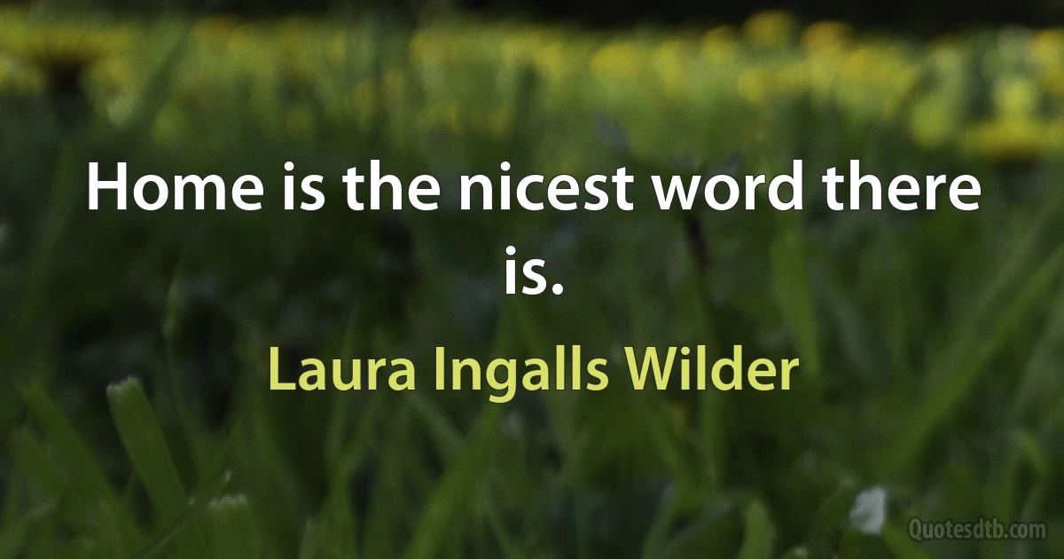 Home is the nicest word there is. (Laura Ingalls Wilder)