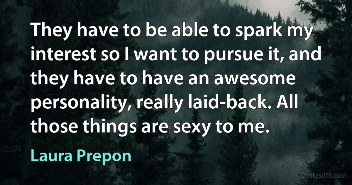 They have to be able to spark my interest so I want to pursue it, and they have to have an awesome personality, really laid-back. All those things are sexy to me. (Laura Prepon)