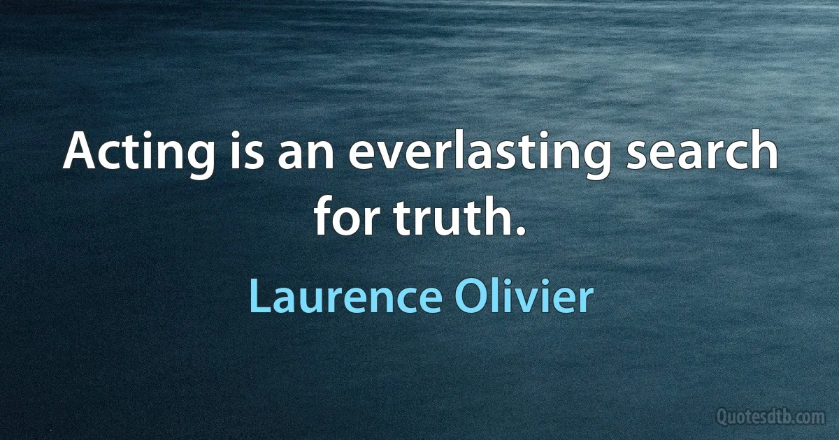 Acting is an everlasting search for truth. (Laurence Olivier)