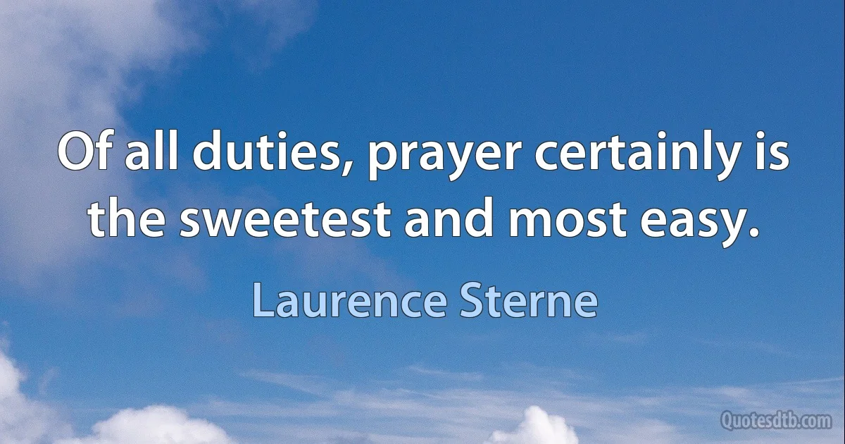 Of all duties, prayer certainly is the sweetest and most easy. (Laurence Sterne)