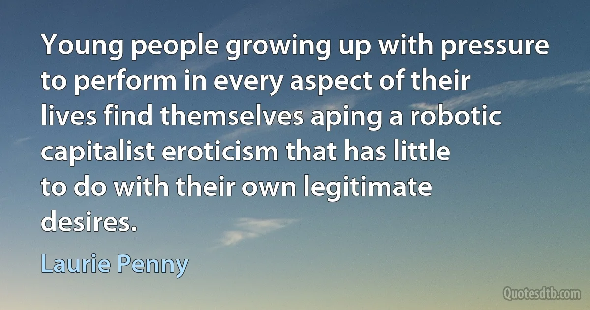 Young people growing up with pressure to perform in every aspect of their lives find themselves aping a robotic capitalist eroticism that has little to do with their own legitimate desires. (Laurie Penny)