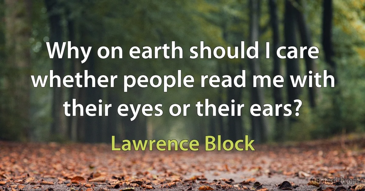 Why on earth should I care whether people read me with their eyes or their ears? (Lawrence Block)