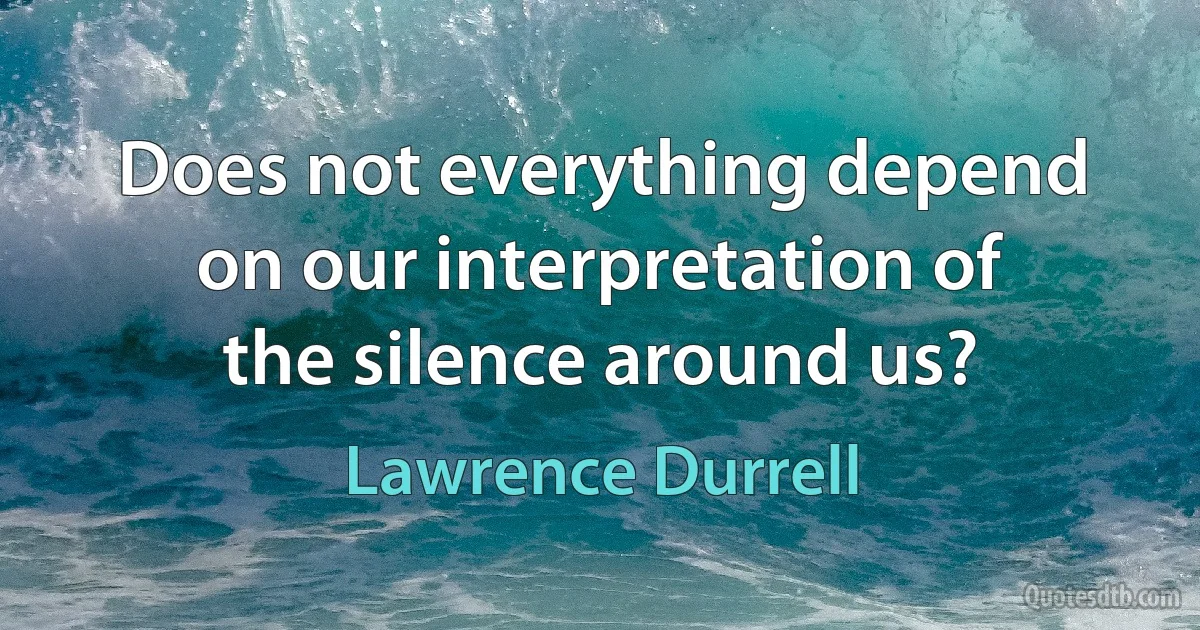 Does not everything depend on our interpretation of the silence around us? (Lawrence Durrell)