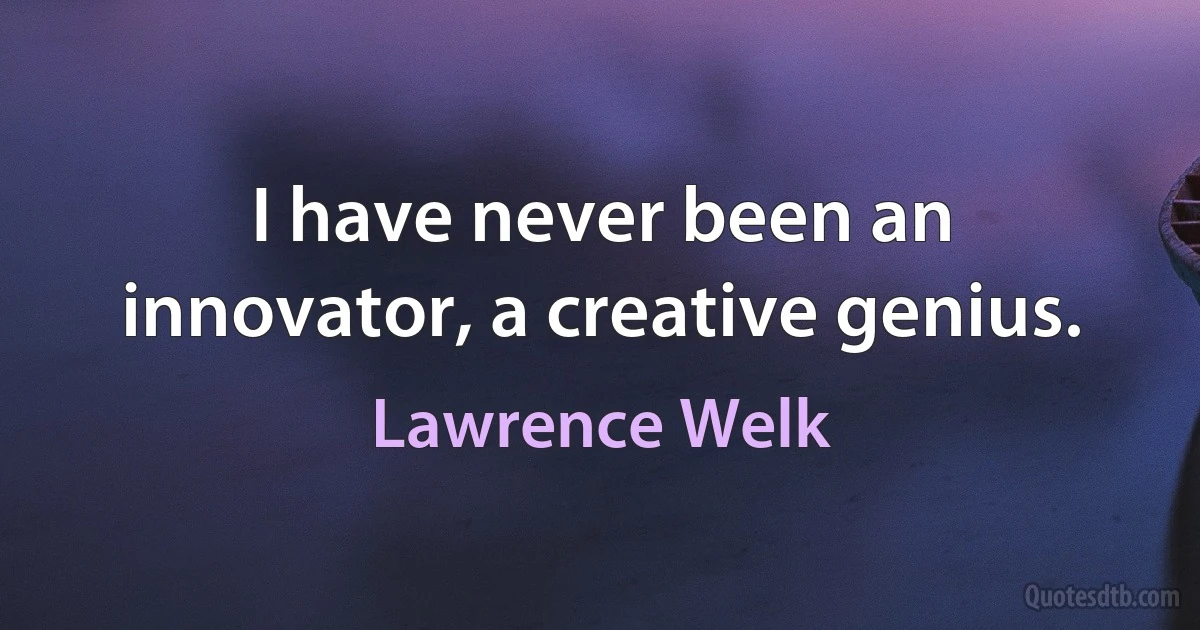 I have never been an innovator, a creative genius. (Lawrence Welk)