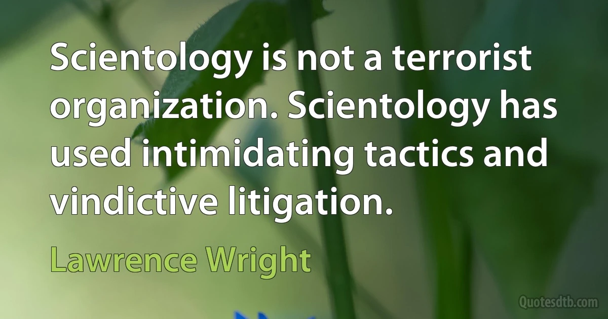 Scientology is not a terrorist organization. Scientology has used intimidating tactics and vindictive litigation. (Lawrence Wright)