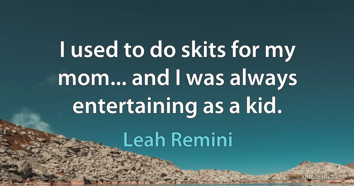 I used to do skits for my mom... and I was always entertaining as a kid. (Leah Remini)