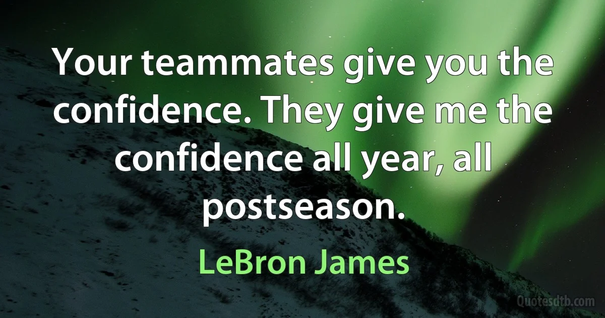 Your teammates give you the confidence. They give me the confidence all year, all postseason. (LeBron James)