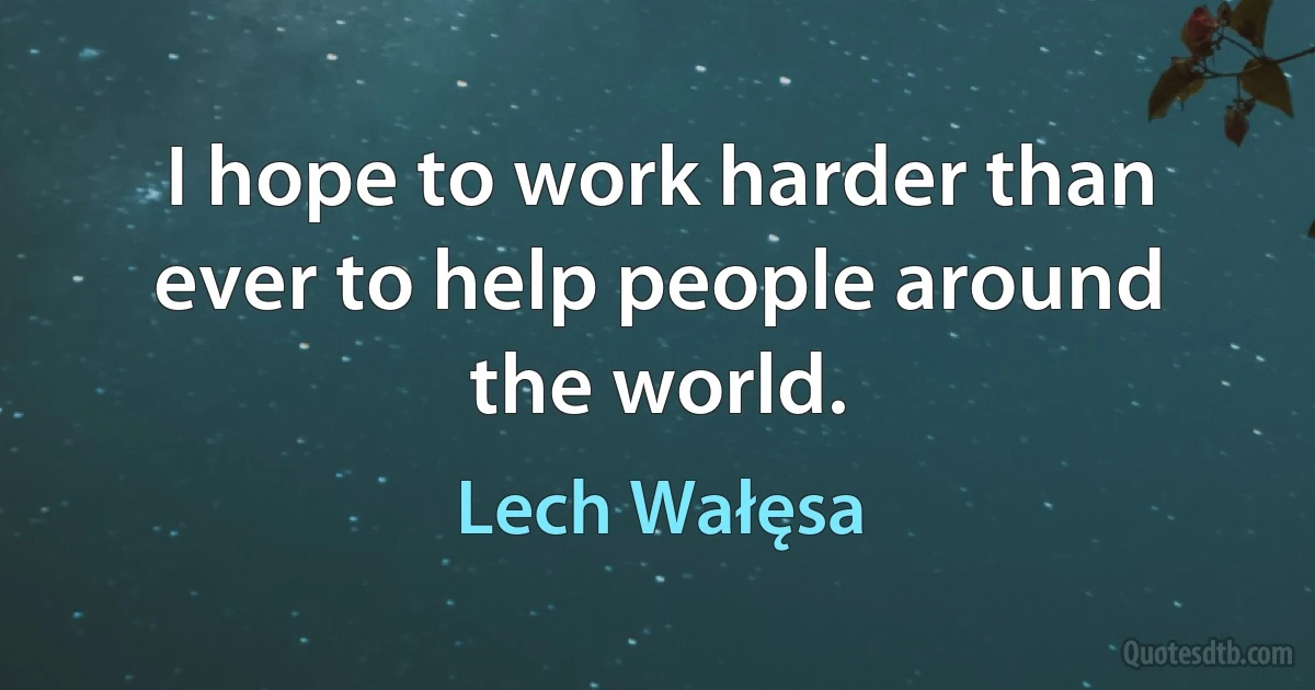 I hope to work harder than ever to help people around the world. (Lech Wałęsa)