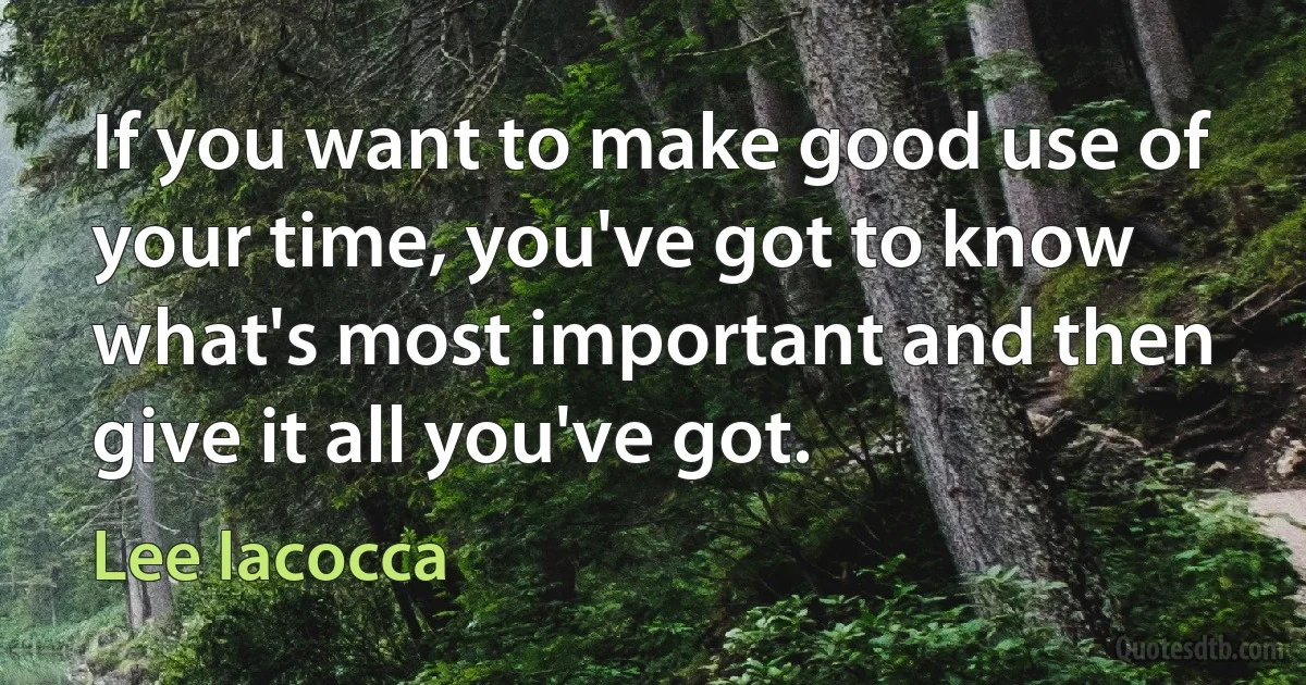 If you want to make good use of your time, you've got to know what's most important and then give it all you've got. (Lee Iacocca)