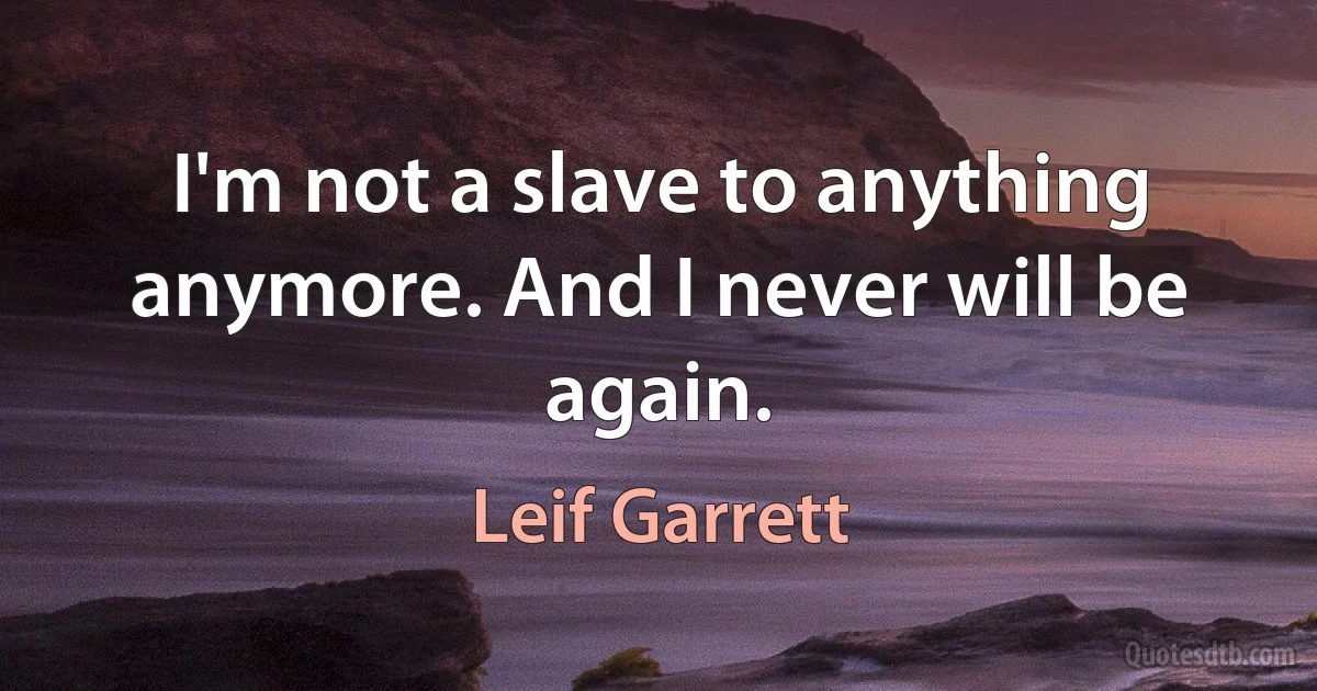 I'm not a slave to anything anymore. And I never will be again. (Leif Garrett)