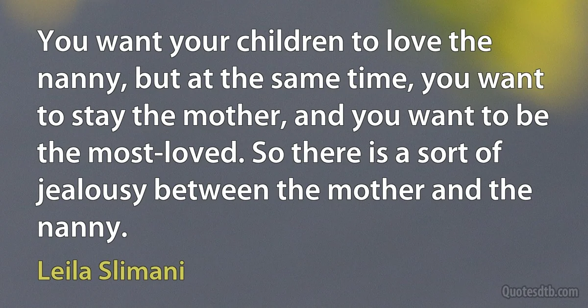 You want your children to love the nanny, but at the same time, you want to stay the mother, and you want to be the most-loved. So there is a sort of jealousy between the mother and the nanny. (Leila Slimani)