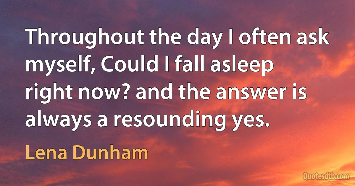 Throughout the day I often ask myself, Could I fall asleep right now? and the answer is always a resounding yes. (Lena Dunham)