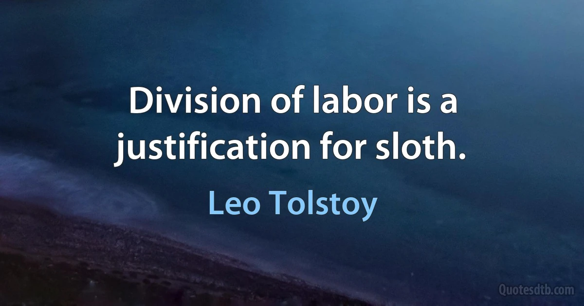 Division of labor is a justification for sloth. (Leo Tolstoy)