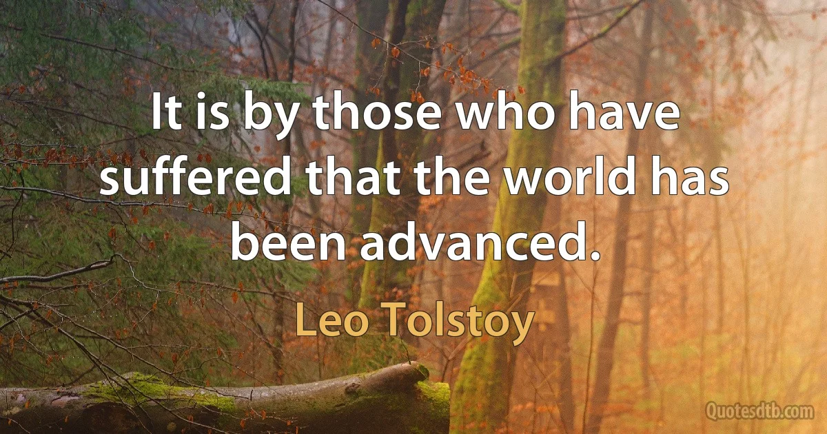 It is by those who have suffered that the world has been advanced. (Leo Tolstoy)