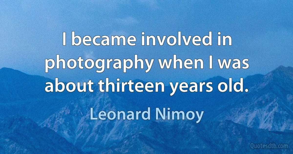 I became involved in photography when I was about thirteen years old. (Leonard Nimoy)