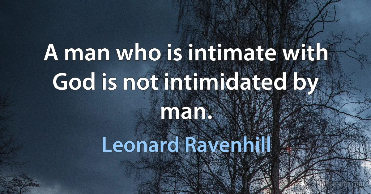 A man who is intimate with God is not intimidated by man. (Leonard Ravenhill)