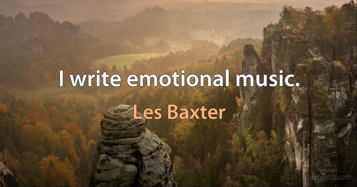 I write emotional music. (Les Baxter)