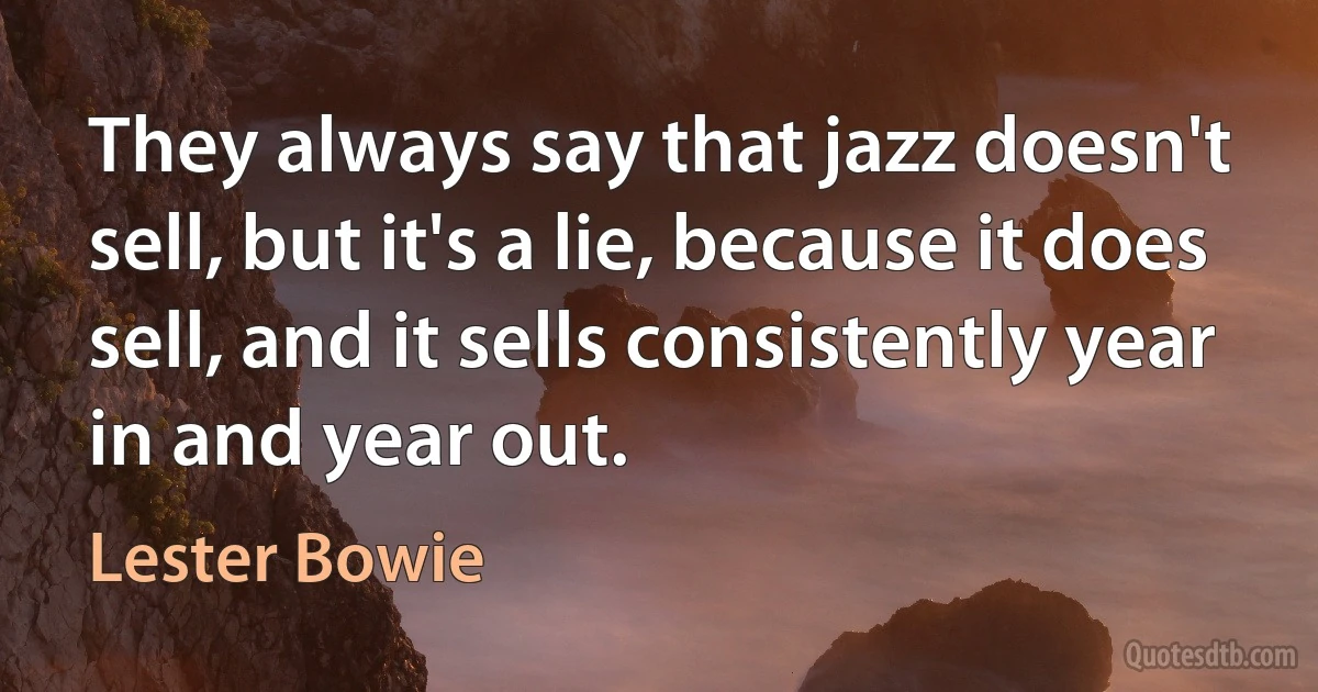 They always say that jazz doesn't sell, but it's a lie, because it does sell, and it sells consistently year in and year out. (Lester Bowie)