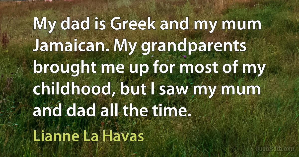 My dad is Greek and my mum Jamaican. My grandparents brought me up for most of my childhood, but I saw my mum and dad all the time. (Lianne La Havas)